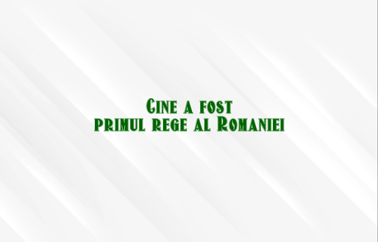 cine a fost primul rege al romaniei