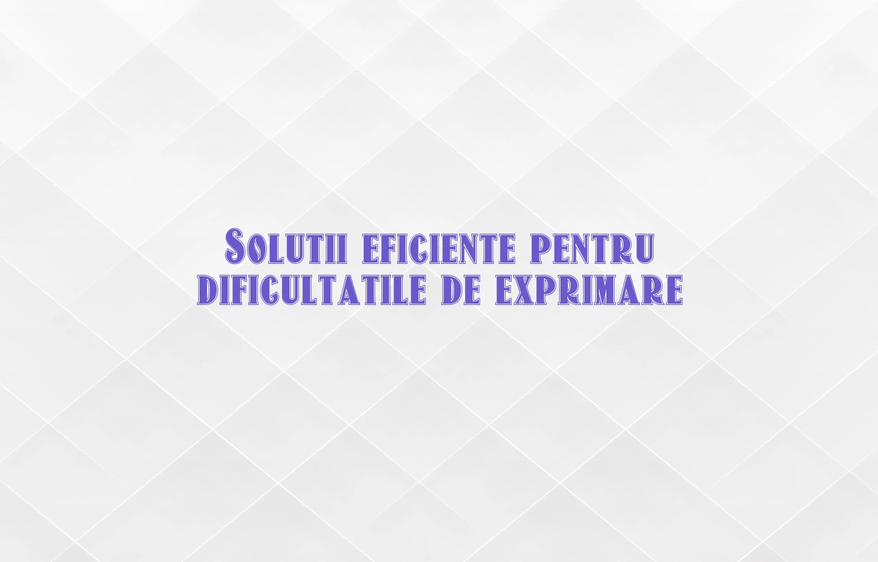 Solutii eficiente pentru dificultatile de exprimare