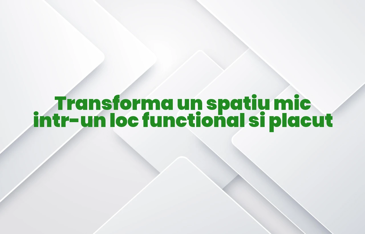 Transforma un spatiu mic intr-un loc functional si placut