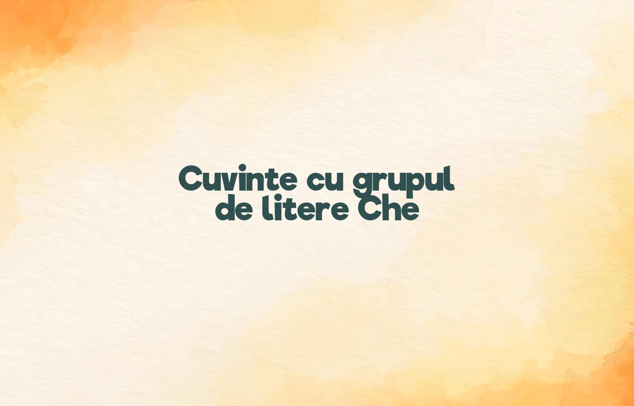 cuvinte cu grupul de litere che